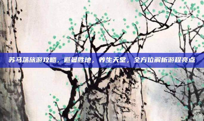 苏马荡旅游攻略,避暑胜地,养生天堂,全方位解析游程亮点