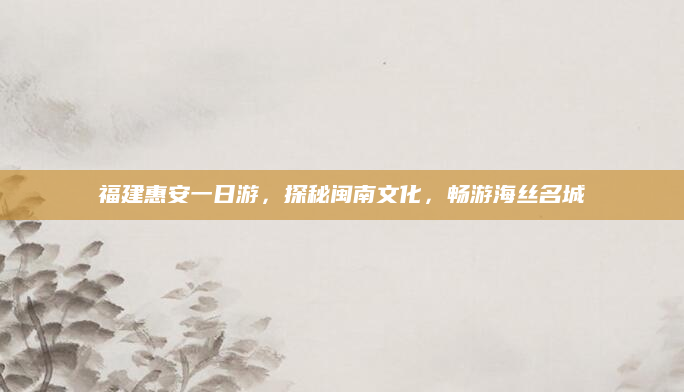 福建惠安一日游，探秘闽南文化，畅游海丝名城