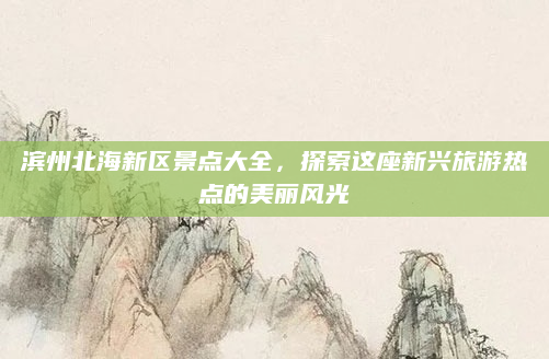 滨州北海新区景点大全,探索这座新兴旅游热点的美丽风光