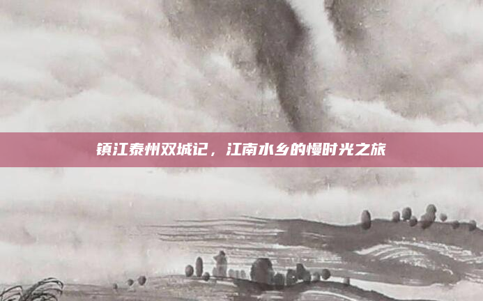 镇江泰州双城记,江南水乡的慢时光之旅
