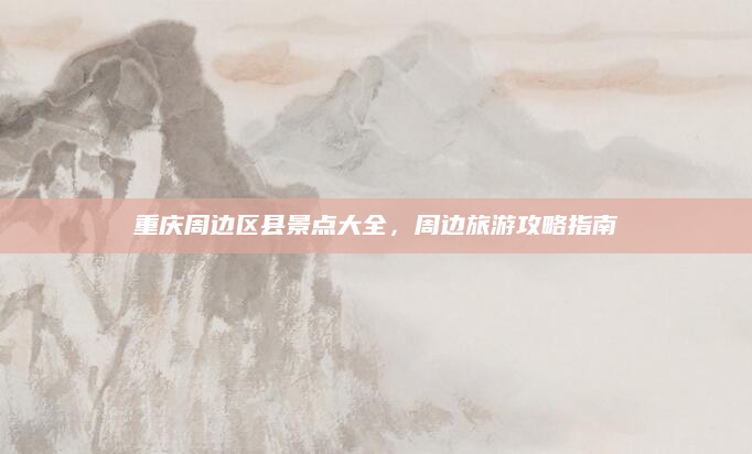 重庆周边区县景点大全,周边旅游攻略指南