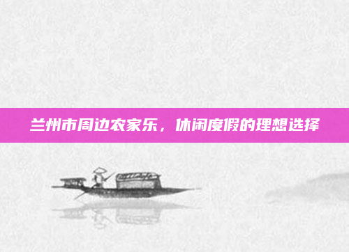 兰州市周边农家乐,休闲度假的理想选择