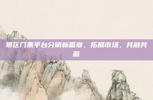 景区门票平台分销新篇章，拓展市场，共融共赢