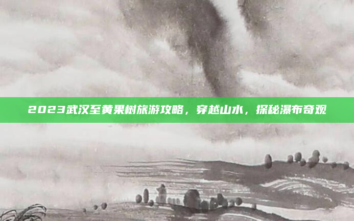 2023武汉至黄果树旅游攻略，穿越山水，探秘瀑布奇观