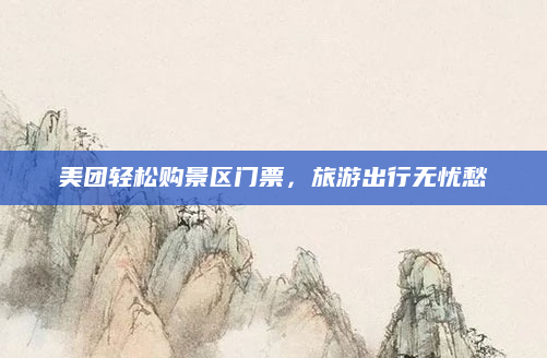 美团轻松购景区门票,旅游出行无忧愁