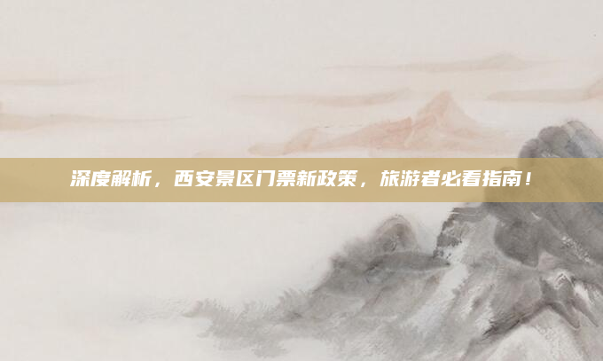 深度解析,西安景区门票新政策,旅游者必看指南!