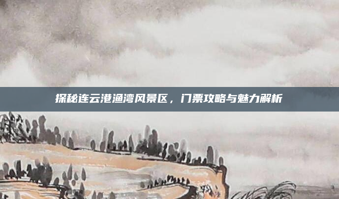 探秘连云港渔湾风景区，门票攻略与魅力解析