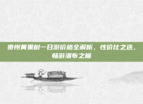 贵州黄果树一日游价格全解析,性价比之选,畅游瀑布之巅