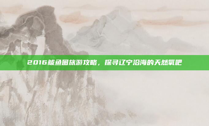 2016鲅鱼圈旅游攻略,探寻辽宁沿海的天然氧吧