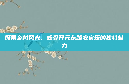 探索乡村风光，感受开元东路农家乐的独特魅力