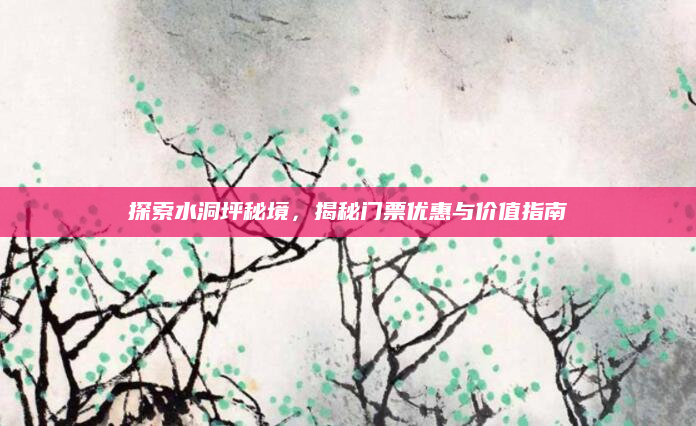 探索水洞坪秘境，揭秘门票优惠与价值指南