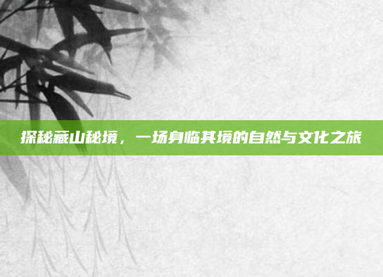 探秘藏山秘境，一场身临其境的自然与文化之旅