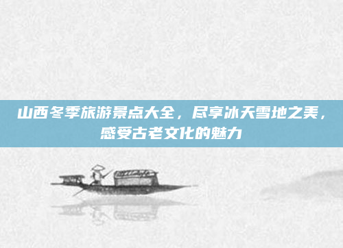 山西冬季旅游景点大全,尽享冰天雪地之美,感受古老文化的魅力