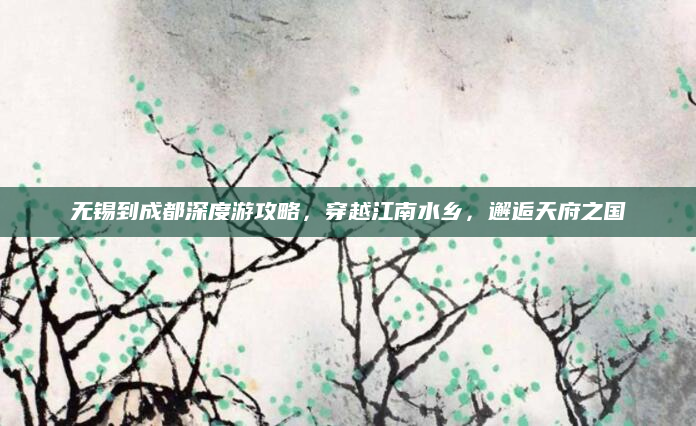 无锡到成都深度游攻略,穿越江南水乡,邂逅天府之国