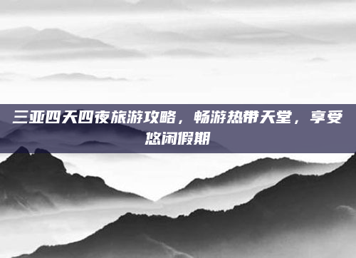 三亚四天四夜旅游攻略,畅游热带天堂,享受悠闲假期