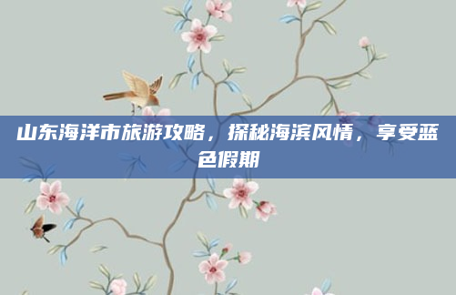 山东海洋市旅游攻略,探秘海滨风情,享受蓝色假期