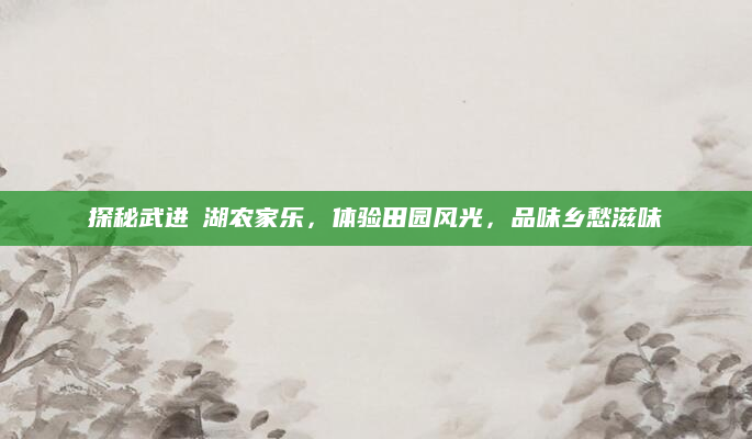 探秘武进滆湖农家乐,体验田园风光,品味乡愁滋味