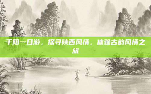 千阳一日游，探寻陕西风情，体验古韵风情之旅