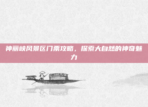 神丽峡风景区门票攻略,探索大自然的神奇魅力