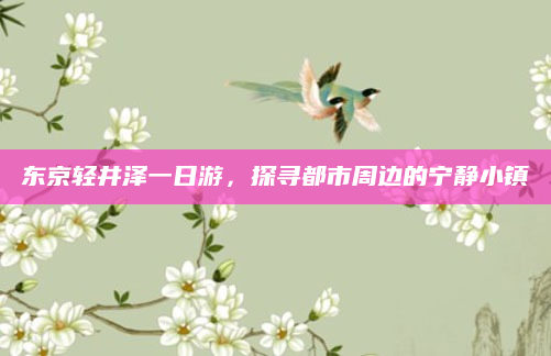 东京轻井泽一日游,探寻都市周边的宁静小镇
