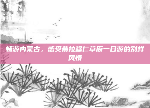畅游内蒙古，感受希拉穆仁草原一日游的别样风情