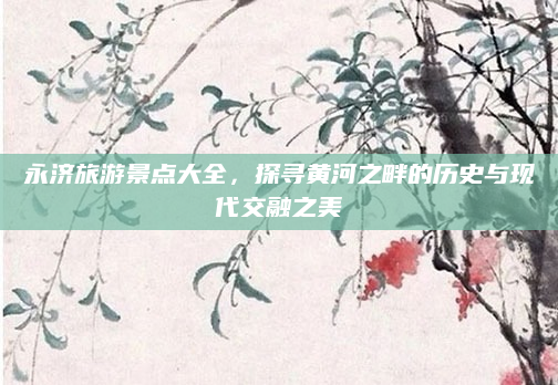 永济旅游景点大全,探寻黄河之畔的历史与现代交融之美
