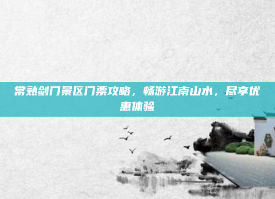 常熟剑门景区门票攻略，畅游江南山水，尽享优惠体验