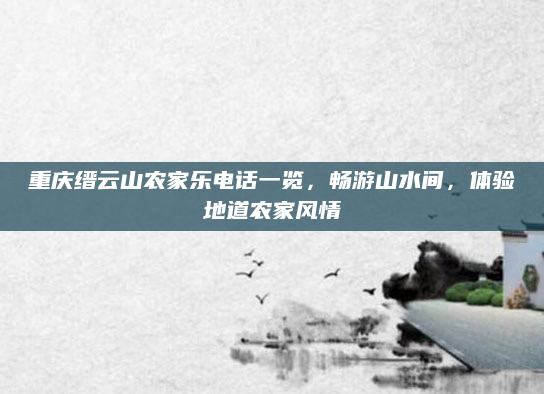 重庆缙云山农家乐电话一览,畅游山水间,体验地道农家风情
