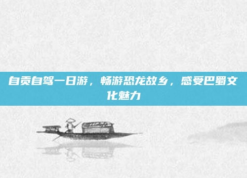 自贡自驾一日游，畅游恐龙故乡，感受巴蜀文化魅力