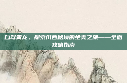 自驾黄龙,探索川西秘境的绝美之旅——全面攻略指南