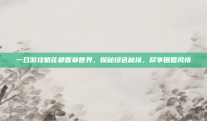 一日游攻略花都香草世界,探秘绿色秘境,尽享田园风情