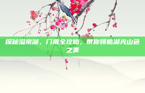探秘溢泉湖,门票全攻略,带你领略湖光山色之美