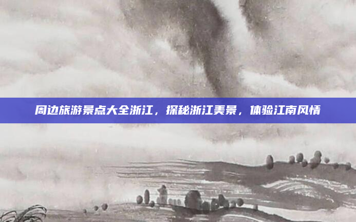 周边旅游景点大全浙江,探秘浙江美景,体验江南风情