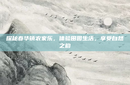 探秘春华镇农家乐,体验田园生活,享受自然之韵