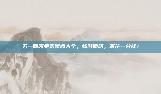 五一南阳免费景点大全,畅游南阳,不花一分钱!