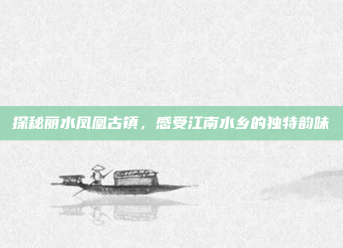 探秘丽水凤凰古镇，感受江南水乡的独特韵味