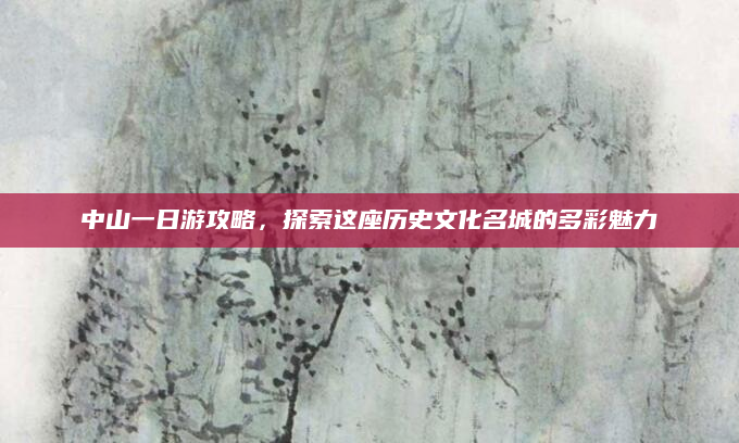 中山一日游攻略,探索这座历史文化名城的多彩魅力