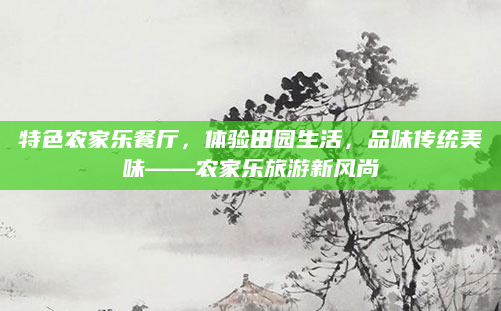 特色农家乐餐厅,体验田园生活,品味传统美味——农家乐旅游新风尚