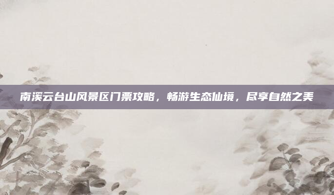 南溪云台山风景区门票攻略,畅游生态仙境,尽享自然之美