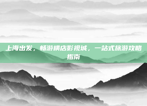 上海出发,畅游横店影视城,一站式旅游攻略指南