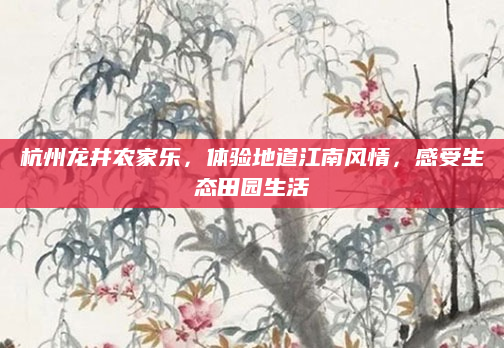 杭州龙井农家乐,体验地道江南风情,感受生态田园生活
