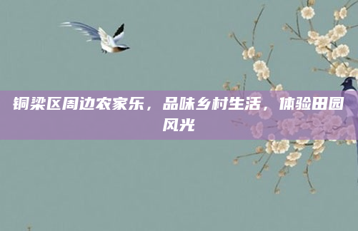 铜梁区周边农家乐,品味乡村生活,体验田园风光