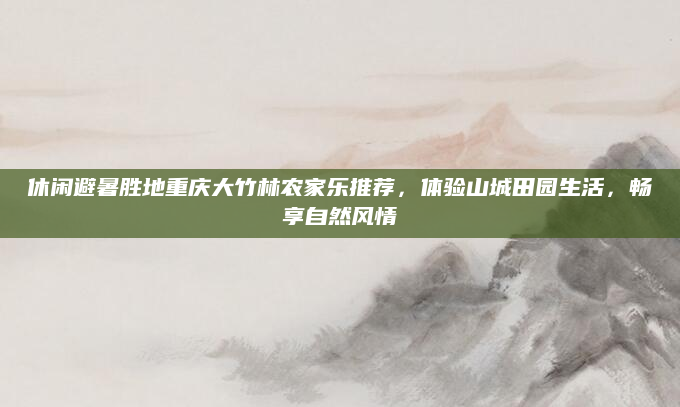 休闲避暑胜地重庆大竹林农家乐推荐，体验山城田园生活，畅享自然风情