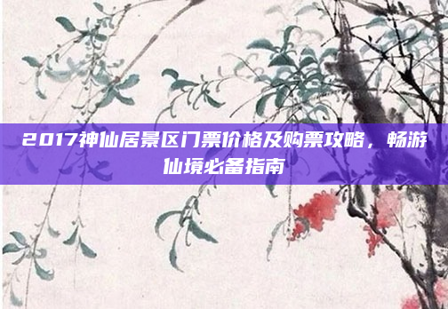 2017神仙居景区门票价格及购票攻略，畅游仙境必备指南