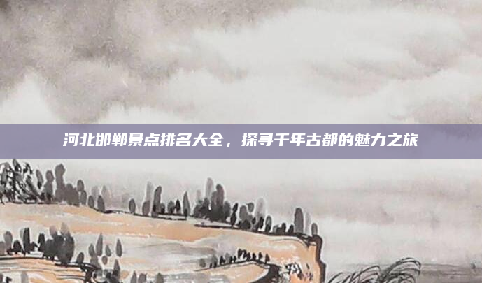 河北邯郸景点排名大全,探寻千年古都的魅力之旅