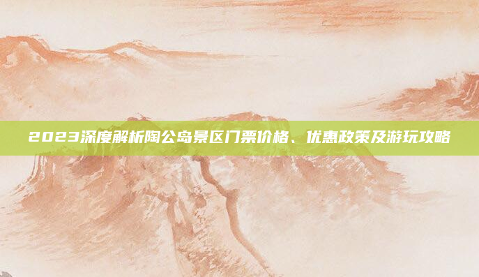 2023深度解析陶公岛景区门票价格、优惠政策及游玩攻略