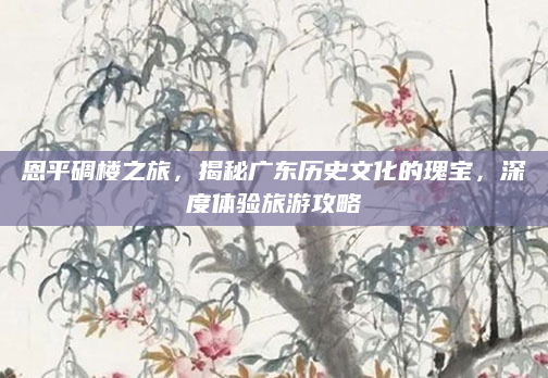恩平碉楼之旅,揭秘广东历史文化的瑰宝,深度体验旅游攻略