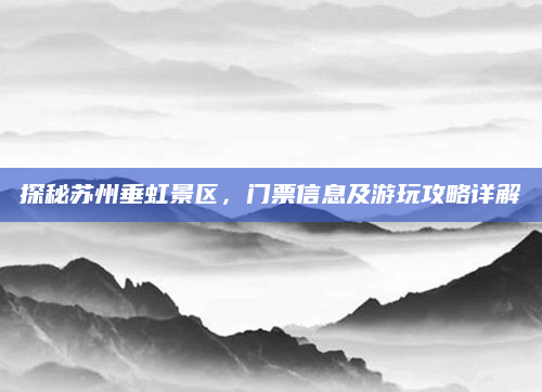 探秘苏州垂虹景区,门票信息及游玩攻略详解