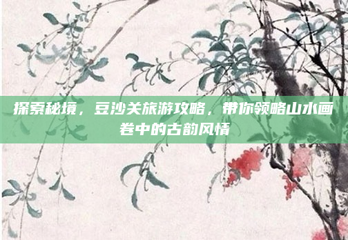 探索秘境，豆沙关旅游攻略，带你领略山水画卷中的古韵风情