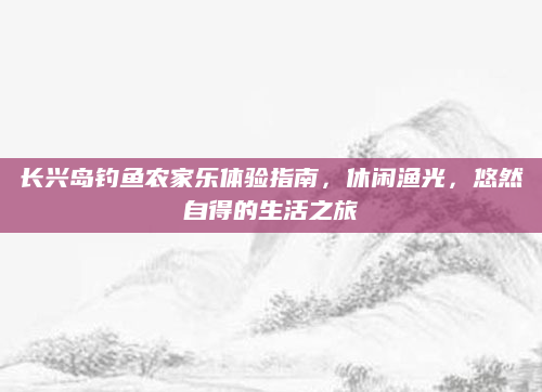 长兴岛钓鱼农家乐体验指南，休闲渔光，悠然自得的生活之旅
